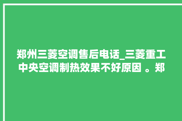 郑州三菱空调售后电话_三菱重工中央空调制热效果不好原因 。郑州