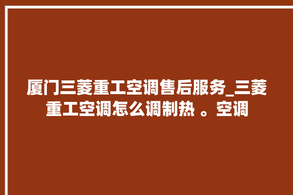 厦门三菱重工空调售后服务_三菱重工空调怎么调制热 。空调