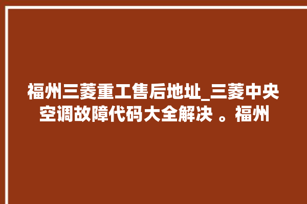 福州三菱重工售后地址_三菱中央空调故障代码大全解决 。福州