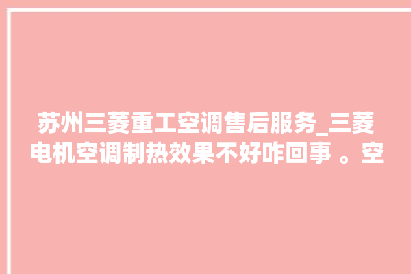 苏州三菱重工空调售后服务_三菱电机空调制热效果不好咋回事 。空调