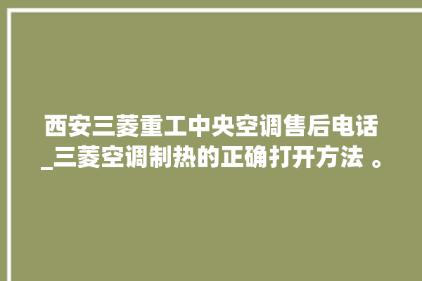 西安三菱重工中央空调售后电话_三菱空调制热的正确打开方法 。西安