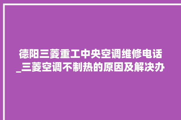 德阳三菱重工中央空调维修电话_三菱空调不制热的原因及解决办法 。德阳