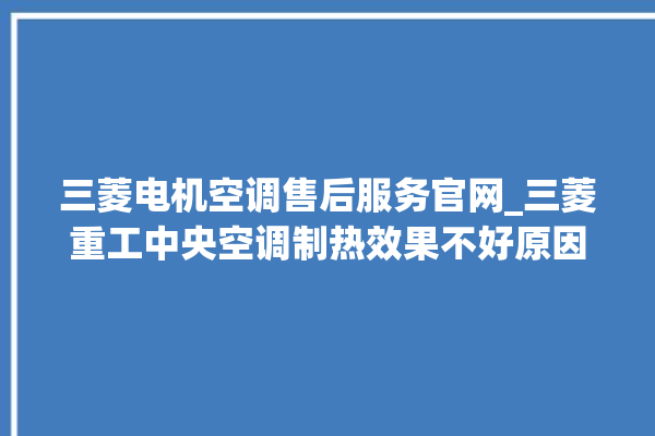 三菱电机空调售后服务官网_三菱重工中央空调制热效果不好原因 。中央空调