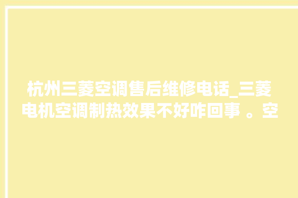 杭州三菱空调售后维修电话_三菱电机空调制热效果不好咋回事 。空调