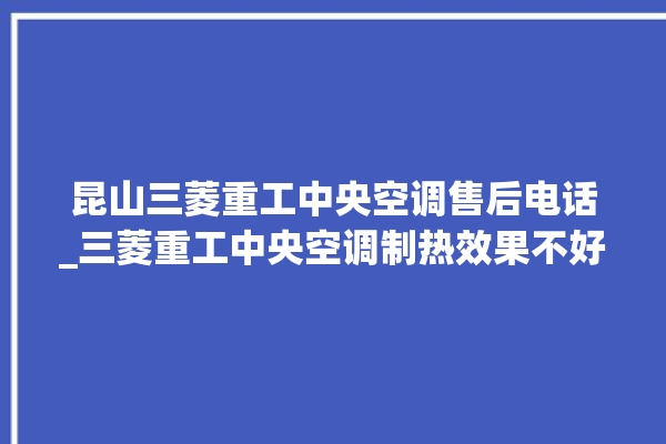 昆山三菱重工中央空调售后电话_三菱重工中央空调制热效果不好原因 。中央空调