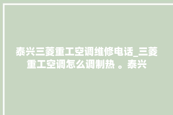 泰兴三菱重工空调维修电话_三菱重工空调怎么调制热 。泰兴