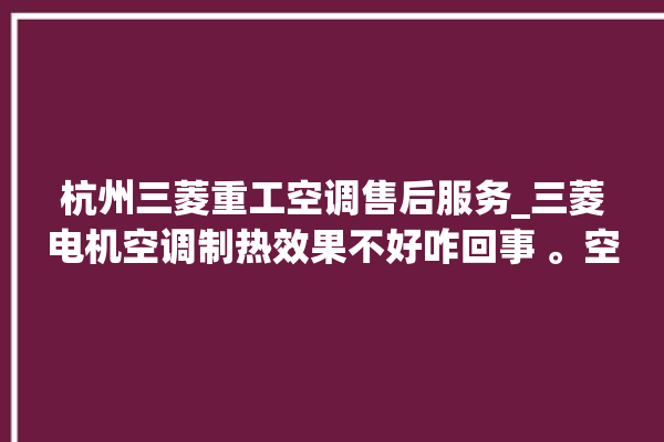 杭州三菱重工空调售后服务_三菱电机空调制热效果不好咋回事 。空调