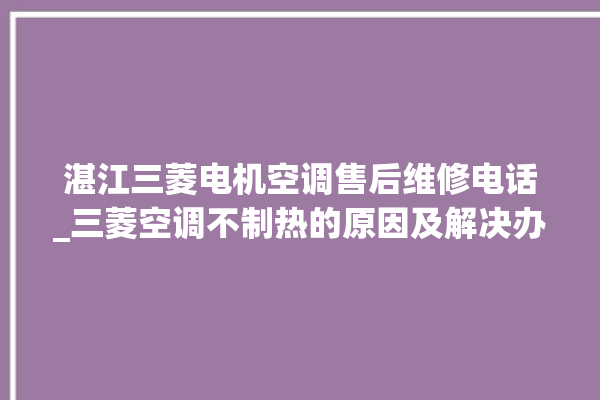 湛江三菱电机空调售后维修电话_三菱空调不制热的原因及解决办法 。空调