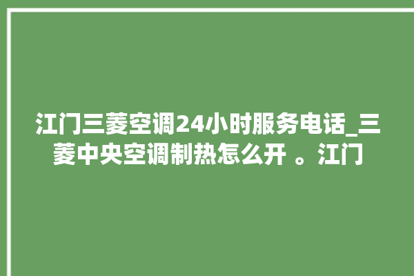 江门三菱空调24小时服务电话_三菱中央空调制热怎么开 。江门