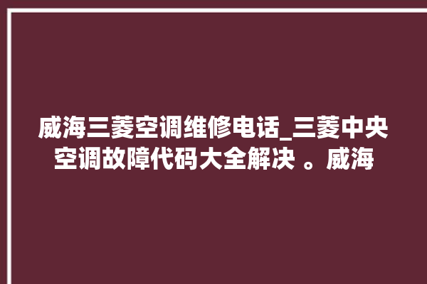 威海三菱空调维修电话_三菱中央空调故障代码大全解决 。威海