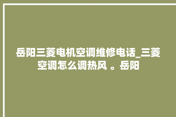 岳阳三菱电机空调维修电话_三菱空调怎么调热风 。岳阳