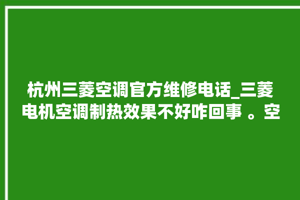 杭州三菱空调官方维修电话_三菱电机空调制热效果不好咋回事 。空调