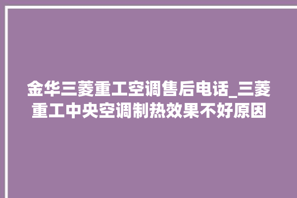 金华三菱重工空调售后电话_三菱重工中央空调制热效果不好原因 。三菱重工