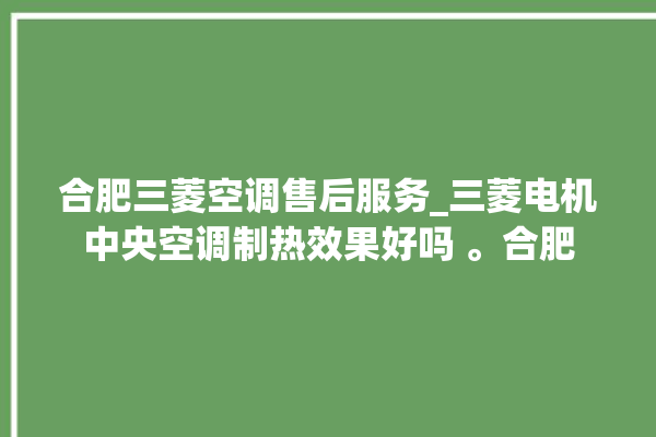 合肥三菱空调售后服务_三菱电机中央空调制热效果好吗 。合肥