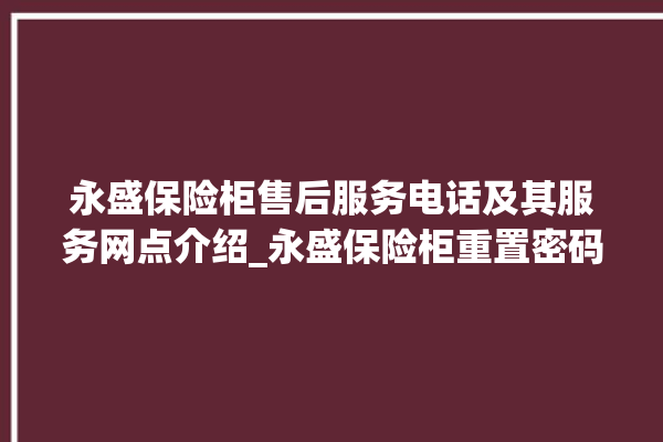 永盛保险柜售后服务电话及其服务网点介绍_永盛保险柜重置密码教程 。保险柜