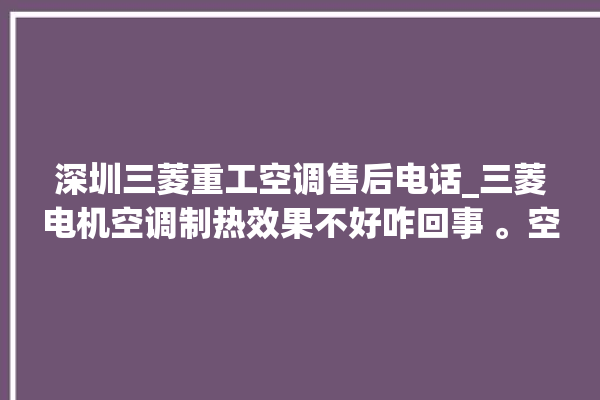 深圳三菱重工空调售后电话_三菱电机空调制热效果不好咋回事 。空调