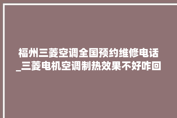 福州三菱空调全国预约维修电话_三菱电机空调制热效果不好咋回事 。空调