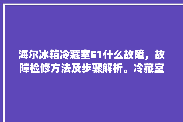 海尔冰箱冷藏室E1什么故障，故障检修方法及步骤解析。冷藏室_故障