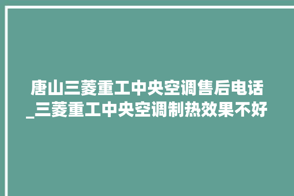 唐山三菱重工中央空调售后电话_三菱重工中央空调制热效果不好原因 。中央空调