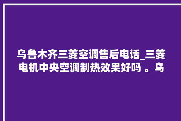 乌鲁木齐三菱空调售后电话_三菱电机中央空调制热效果好吗 。乌鲁木齐