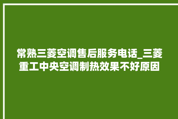 常熟三菱空调售后服务电话_三菱重工中央空调制热效果不好原因 。常熟