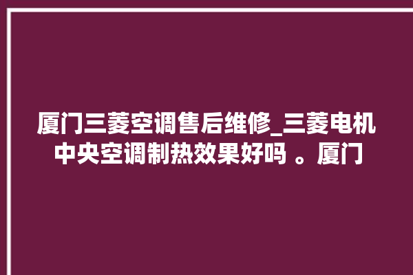 厦门三菱空调售后维修_三菱电机中央空调制热效果好吗 。厦门