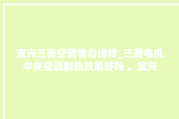 宜兴三菱空调售后维修_三菱电机中央空调制热效果好吗 。宜兴