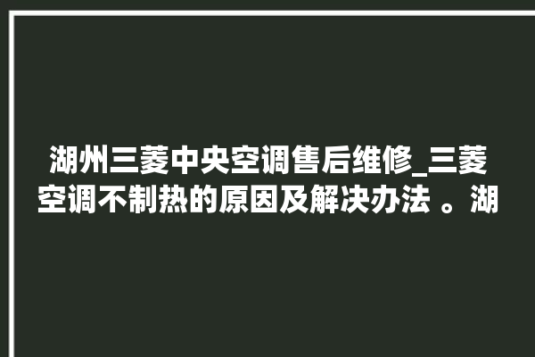 湖州三菱中央空调售后维修_三菱空调不制热的原因及解决办法 。湖州