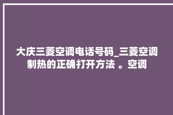 大庆三菱空调电话号码_三菱空调制热的正确打开方法 。空调