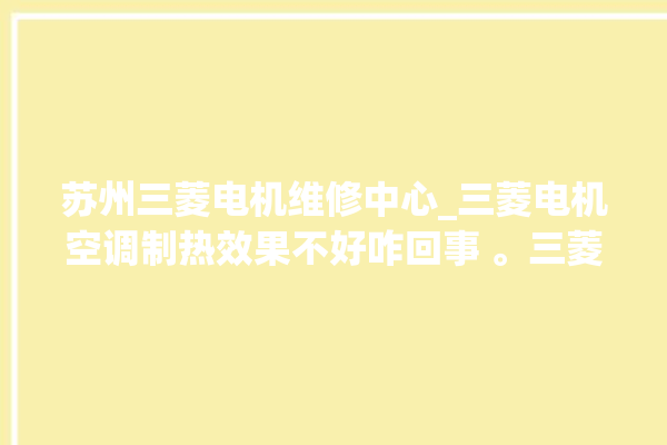 苏州三菱电机维修中心_三菱电机空调制热效果不好咋回事 。三菱电机