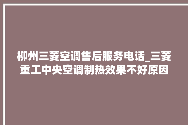 柳州三菱空调售后服务电话_三菱重工中央空调制热效果不好原因 。柳州