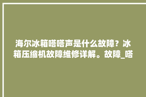 海尔冰箱嗒嗒声是什么故障？冰箱压缩机故障维修详解。故障_嗒嗒