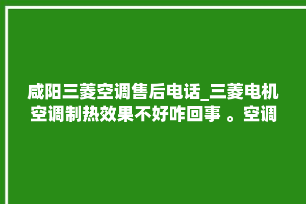 咸阳三菱空调售后电话_三菱电机空调制热效果不好咋回事 。空调