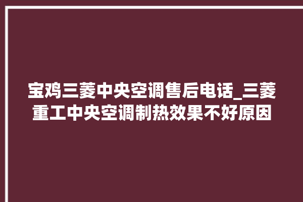 宝鸡三菱中央空调售后电话_三菱重工中央空调制热效果不好原因 。中央空调