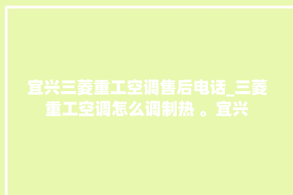 宜兴三菱重工空调售后电话_三菱重工空调怎么调制热 。宜兴