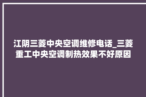 江阴三菱中央空调维修电话_三菱重工中央空调制热效果不好原因 。中央空调