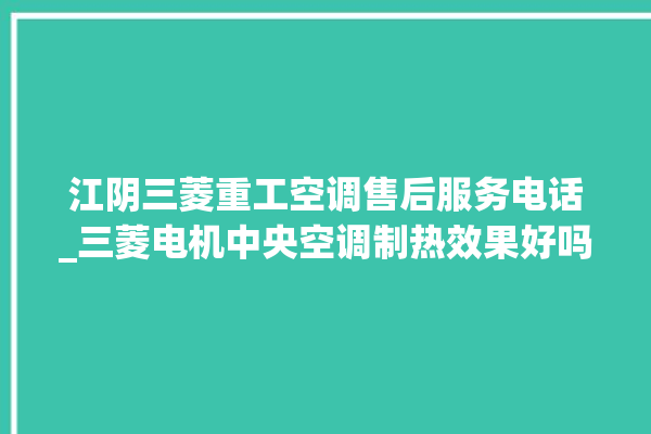 江阴三菱重工空调售后服务电话_三菱电机中央空调制热效果好吗 。江阴