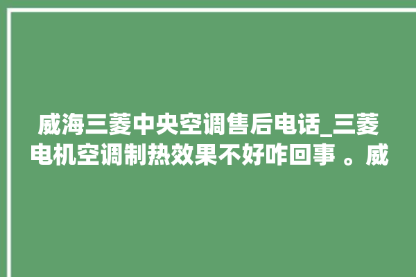 威海三菱中央空调售后电话_三菱电机空调制热效果不好咋回事 。威海