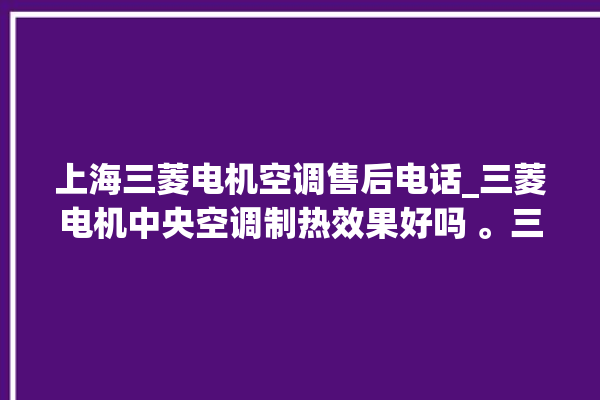 上海三菱电机空调售后电话_三菱电机中央空调制热效果好吗 。三菱电机