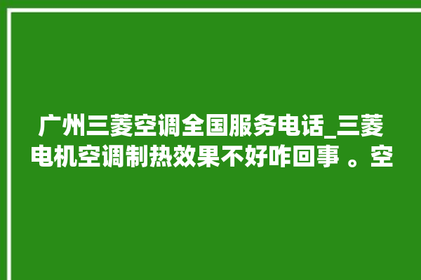 广州三菱空调全国服务电话_三菱电机空调制热效果不好咋回事 。空调