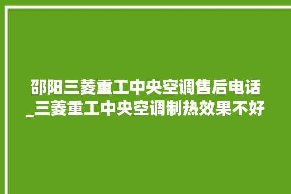 邵阳三菱重工中央空调售后电话_三菱重工中央空调制热效果不好原因 。中央空调