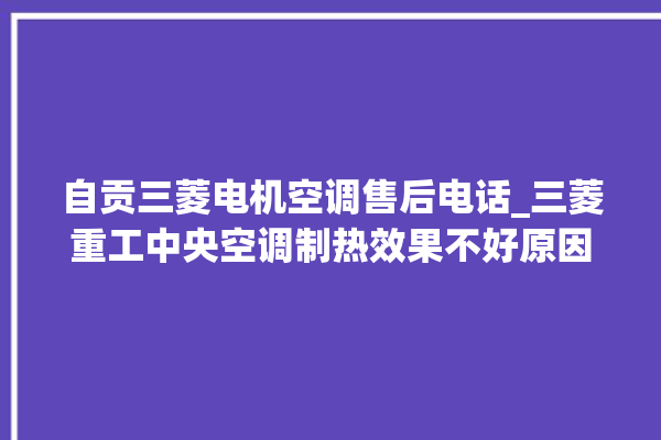 自贡三菱电机空调售后电话_三菱重工中央空调制热效果不好原因 。自贡