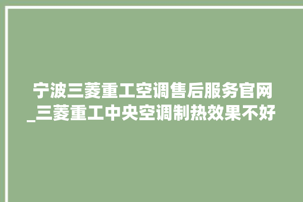 宁波三菱重工空调售后服务官网_三菱重工中央空调制热效果不好原因 。三菱重工