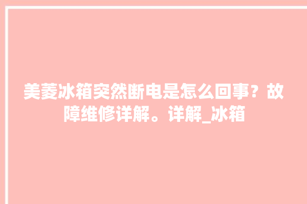 美菱冰箱突然断电是怎么回事？故障维修详解。详解_冰箱