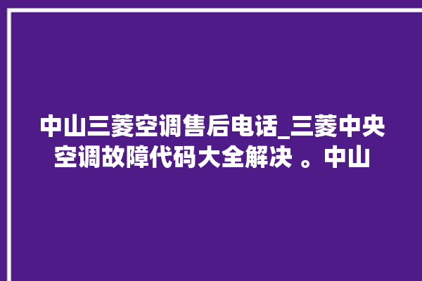 中山三菱空调售后电话_三菱中央空调故障代码大全解决 。中山