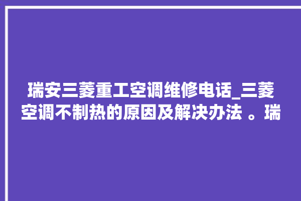 瑞安三菱重工空调维修电话_三菱空调不制热的原因及解决办法 。瑞安