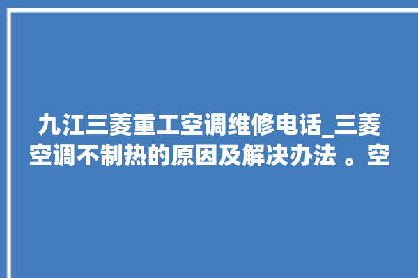 九江三菱重工空调维修电话_三菱空调不制热的原因及解决办法 。空调