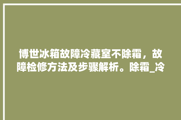 博世冰箱故障冷藏室不除霜，故障检修方法及步骤解析。除霜_冷藏室