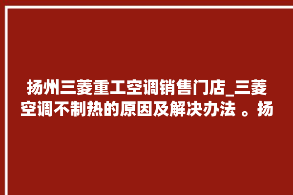 扬州三菱重工空调销售门店_三菱空调不制热的原因及解决办法 。扬州