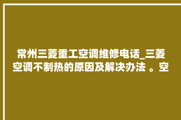 常州三菱重工空调维修电话_三菱空调不制热的原因及解决办法 。空调